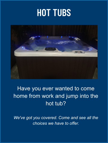 HOT TUBS Have you ever wanted to come home from work and jump into the hot tub?  We've got you covered. Come and see all the choices we have to offer.