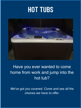 HOT TUBS Have you ever wanted to come home from work and jump into the hot tub?  We've got you covered. Come and see all the choices we have to offer.