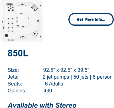 850L   Size:                 92.5” x 92.5” x 39.5” Jets:                 2 jet pumps | 50 jets | 6 person Seats:                6 Adults Gallons:            430  Available with Stereo Get More Info... Get More Info...