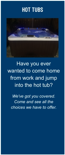 HOT TUBS Have you ever wanted to come home from work and jump into the hot tub?  We've got you covered. Come and see all the choices we have to offer.