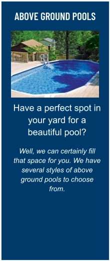 ABOVE GROUND POOLS Have a perfect spot in your yard for a beautiful pool?  Well, we can certainly fill that space for you. We have several styles of above ground pools to choose from.