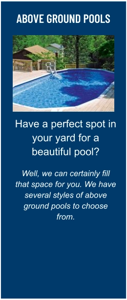ABOVE GROUND POOLS Have a perfect spot in your yard for a beautiful pool?  Well, we can certainly fill that space for you. We have several styles of above ground pools to choose from.
