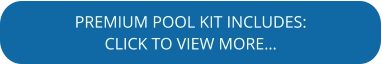 PREMIUM POOL KIT INCLUDES: CLICK TO VIEW MORE…