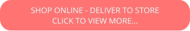 SHOP ONLINE - DELIVER TO STORE CLICK TO VIEW MORE…