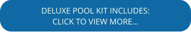 DELUXE POOL KIT INCLUDES: CLICK TO VIEW MORE…