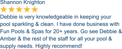 Shannon Knighton  Debbie is very knowledgeable in keeping your pool sparkling & clean. I have done business with Fun Pools & Spas for 20+ years. Go see Debbie & Amber & the rest of the staff for all your pool & supply needs. Highly recommend!