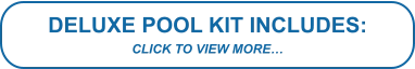 DELUXE POOL KIT INCLUDES: CLICK TO VIEW MORE…