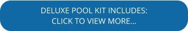 DELUXE POOL KIT INCLUDES: CLICK TO VIEW MORE…