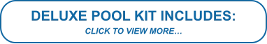 DELUXE POOL KIT INCLUDES: CLICK TO VIEW MORE…
