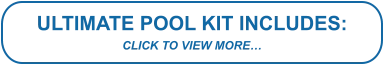 ULTIMATE POOL KIT INCLUDES: CLICK TO VIEW MORE…