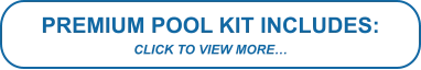 PREMIUM POOL KIT INCLUDES: CLICK TO VIEW MORE…