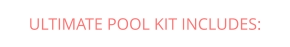 ULTIMATE POOL KIT INCLUDES: