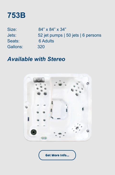 753B   Size:                  84” x 84” x 34” Jets:                  52 jet pumps | 50 jets | 6 persons Seats:                6 Adults Gallons:            320  Available with Stereo Get More Info...